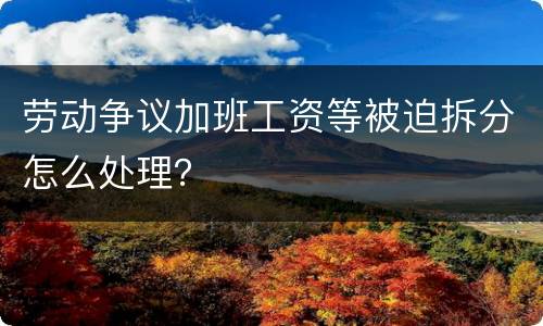 劳动争议加班工资等被迫拆分怎么处理？