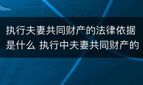 执行夫妻共同财产的法律依据是什么 执行中夫妻共同财产的认定