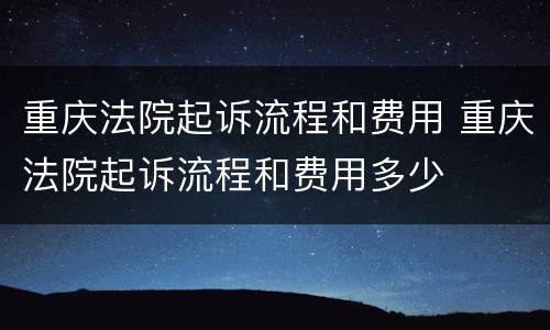 重庆法院起诉流程和费用 重庆法院起诉流程和费用多少