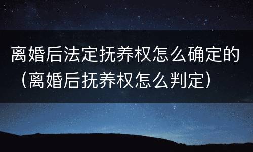 离婚后法定抚养权怎么确定的（离婚后抚养权怎么判定）