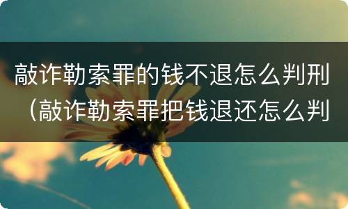 敲诈勒索罪的钱不退怎么判刑（敲诈勒索罪把钱退还怎么判）