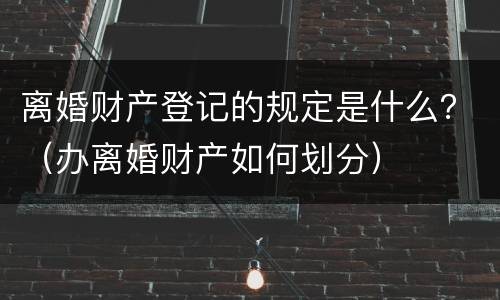 离婚财产登记的规定是什么？（办离婚财产如何划分）