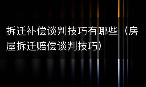 拆迁补偿谈判技巧有哪些（房屋拆迁赔偿谈判技巧）