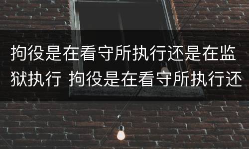 拘役是在看守所执行还是在监狱执行 拘役是在看守所执行还是在监狱执行好