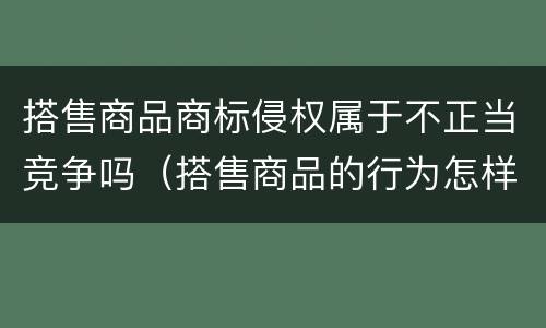搭售商品商标侵权属于不正当竞争吗（搭售商品的行为怎样处罚）
