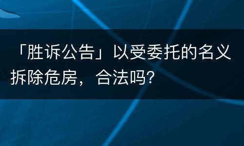 「胜诉公告」以受委托的名义拆除危房，合法吗？