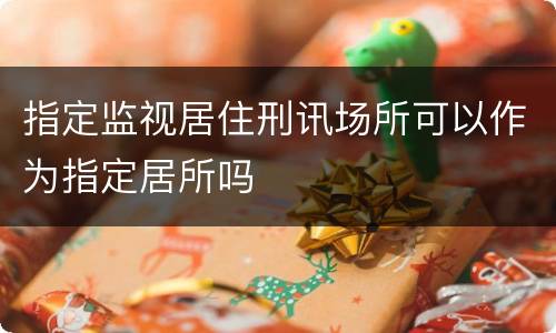 指定监视居住刑讯场所可以作为指定居所吗