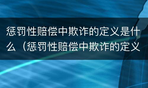 惩罚性赔偿中欺诈的定义是什么（惩罚性赔偿中欺诈的定义是什么意思）
