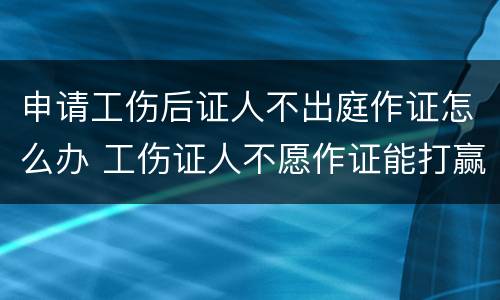 申请工伤后证人不出庭作证怎么办 工伤证人不愿作证能打赢吗
