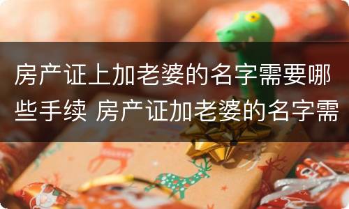 房产证上加老婆的名字需要哪些手续 房产证加老婆的名字需要哪些手续和费用