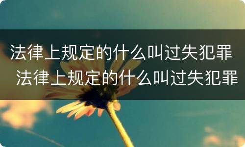 法律上规定的什么叫过失犯罪 法律上规定的什么叫过失犯罪罪名