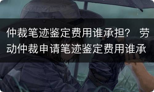 仲裁笔迹鉴定费用谁承担？ 劳动仲裁申请笔迹鉴定费用谁承担