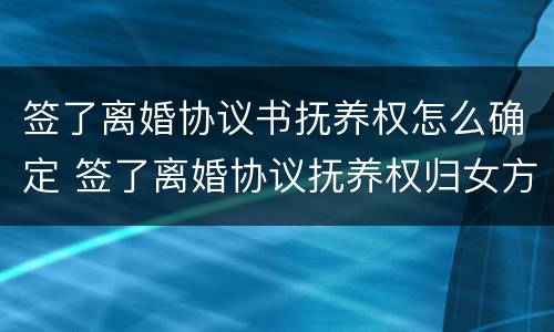 签了离婚协议书抚养权怎么确定 签了离婚协议抚养权归女方可以起诉要回吗