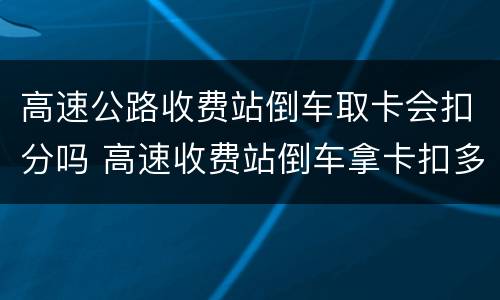 高速公路收费站倒车取卡会扣分吗 高速收费站倒车拿卡扣多少分