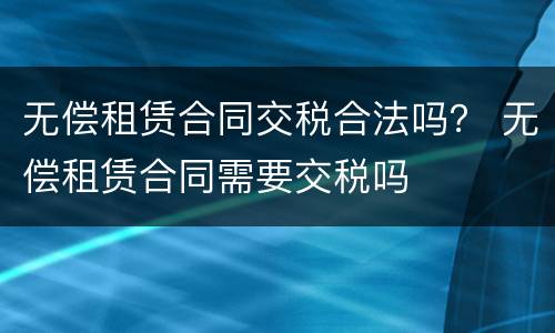 无偿租赁合同交税合法吗？ 无偿租赁合同需要交税吗