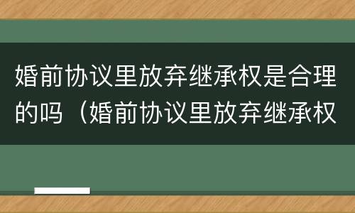 婚前协议里放弃继承权是合理的吗（婚前协议里放弃继承权是合理的吗）