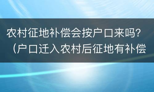 农村征地补偿会按户口来吗？（户口迁入农村后征地有补偿吗）