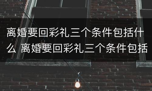 离婚要回彩礼三个条件包括什么 离婚要回彩礼三个条件包括什么内容