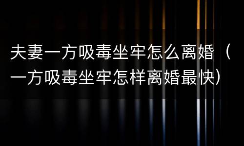 夫妻一方吸毒坐牢怎么离婚（一方吸毒坐牢怎样离婚最快）