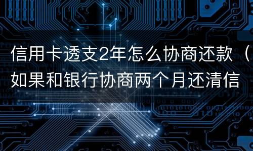 信用卡透支2年怎么协商还款（如果和银行协商两个月还清信用卡）