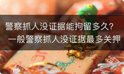 警察抓人没证据能拘留多久？ 一般警察抓人没证据最多关押多久