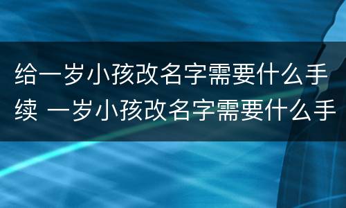 给一岁小孩改名字需要什么手续 一岁小孩改名字需要什么手续和证件