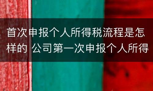 首次申报个人所得税流程是怎样的 公司第一次申报个人所得税怎么申报