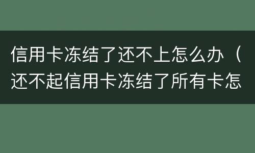 信用卡冻结了还不上怎么办（还不起信用卡冻结了所有卡怎么办）