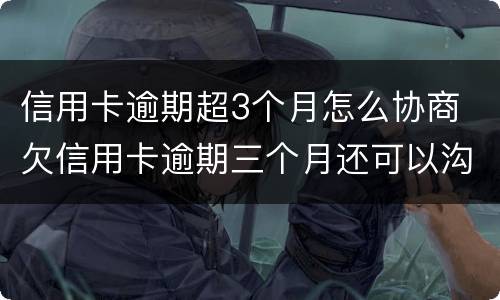 信用卡逾期超3个月怎么协商 欠信用卡逾期三个月还可以沟通嘛