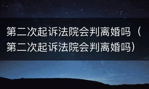 第二次起诉法院会判离婚吗（第二次起诉法院会判离婚吗）