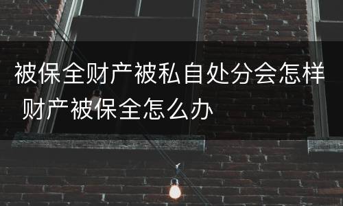 被保全财产被私自处分会怎样 财产被保全怎么办