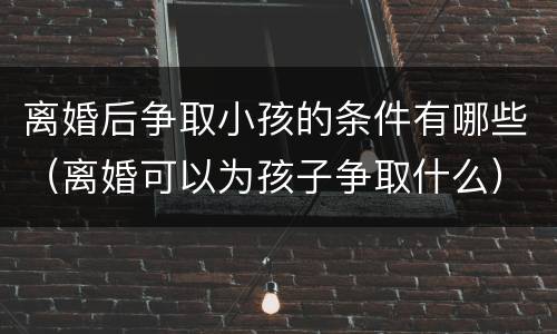 离婚后争取小孩的条件有哪些（离婚可以为孩子争取什么）