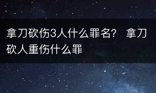 拿刀砍伤3人什么罪名？ 拿刀砍人重伤什么罪