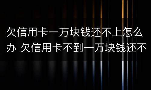 欠信用卡一万块钱还不上怎么办 欠信用卡不到一万块钱还不上怎么办