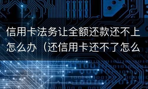 信用卡法务让全额还款还不上怎么办（还信用卡还不了怎么办）