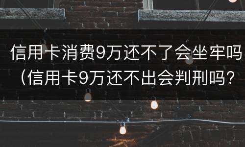 信用卡消费9万还不了会坐牢吗（信用卡9万还不出会判刑吗?）