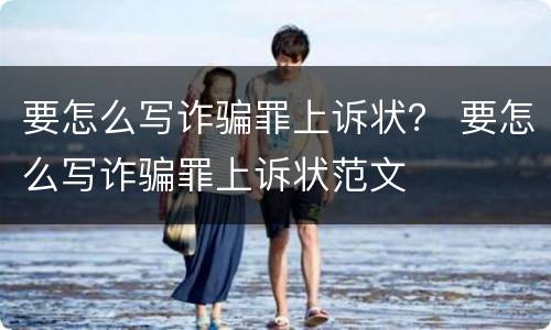 要怎么写诈骗罪上诉状？ 要怎么写诈骗罪上诉状范文