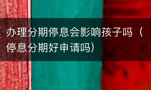 办理分期停息会影响孩子吗（停息分期好申请吗）