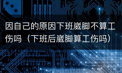 因自己的原因下班崴脚不算工伤吗（下班后崴脚算工伤吗）