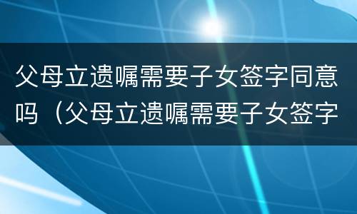 父母立遗嘱需要子女签字同意吗（父母立遗嘱需要子女签字同意吗法律）