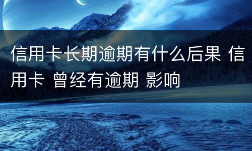 信用卡长期逾期有什么后果 信用卡 曾经有逾期 影响