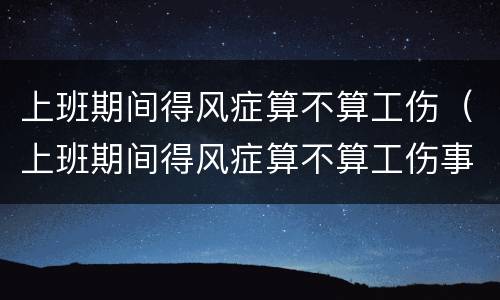 上班期间得风症算不算工伤（上班期间得风症算不算工伤事故）
