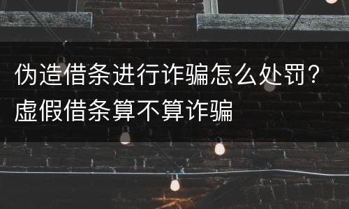 伪造借条进行诈骗怎么处罚? 虚假借条算不算诈骗