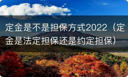 定金是不是担保方式2022（定金是法定担保还是约定担保）