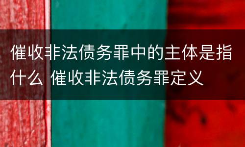 催收非法债务罪中的主体是指什么 催收非法债务罪定义