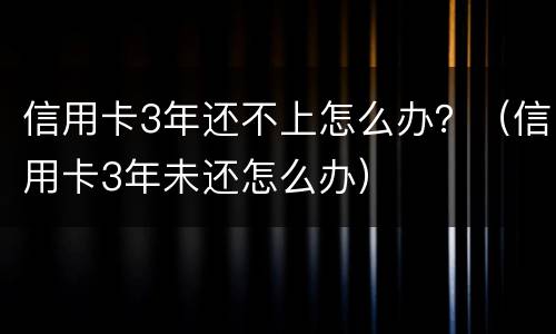 信用卡3年还不上怎么办？（信用卡3年未还怎么办）