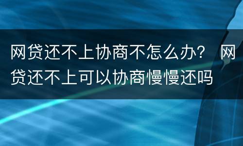 网贷还不上协商不怎么办？ 网贷还不上可以协商慢慢还吗