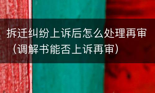拆迁纠纷上诉后怎么处理再审（调解书能否上诉再审）