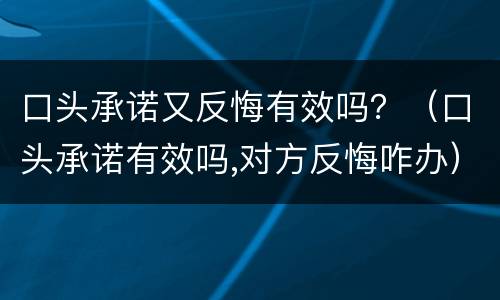 口头承诺又反悔有效吗？（口头承诺有效吗,对方反悔咋办）