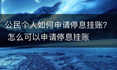 公民个人如何申请停息挂账？ 怎么可以申请停息挂账